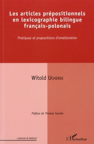 UCHEREK Witold, Les articles prépositionnels en lexicographie bilingue français-polonais. Pratiques et propositions d’amélioration, préface de Thomas Szende, Paris, L’Harmattan, 2019, 287, [7]. – Bibliogr. s. 259-284 (Coll. “Langue et Parole. Recherches en Sciences du langage”) ISBN 978-2-343-1719-5