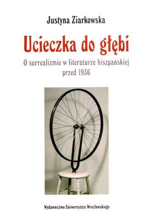 Justyna Ziarkowska "Ucieczka do głębi. O surrealizmie w literaturze hiszpańskiej przed 1936" Wydawnictwo Uniwersytetu Wrocławskiego, Wrocław 2010